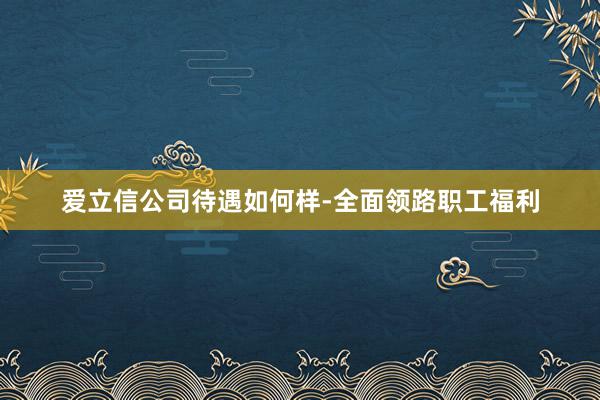 爱立信公司待遇如何样-全面领路职工福利