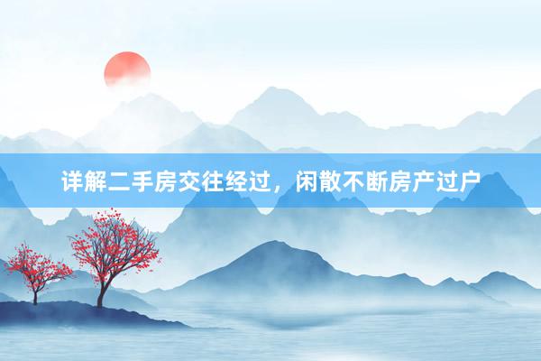 详解二手房交往经过，闲散不断房产过户